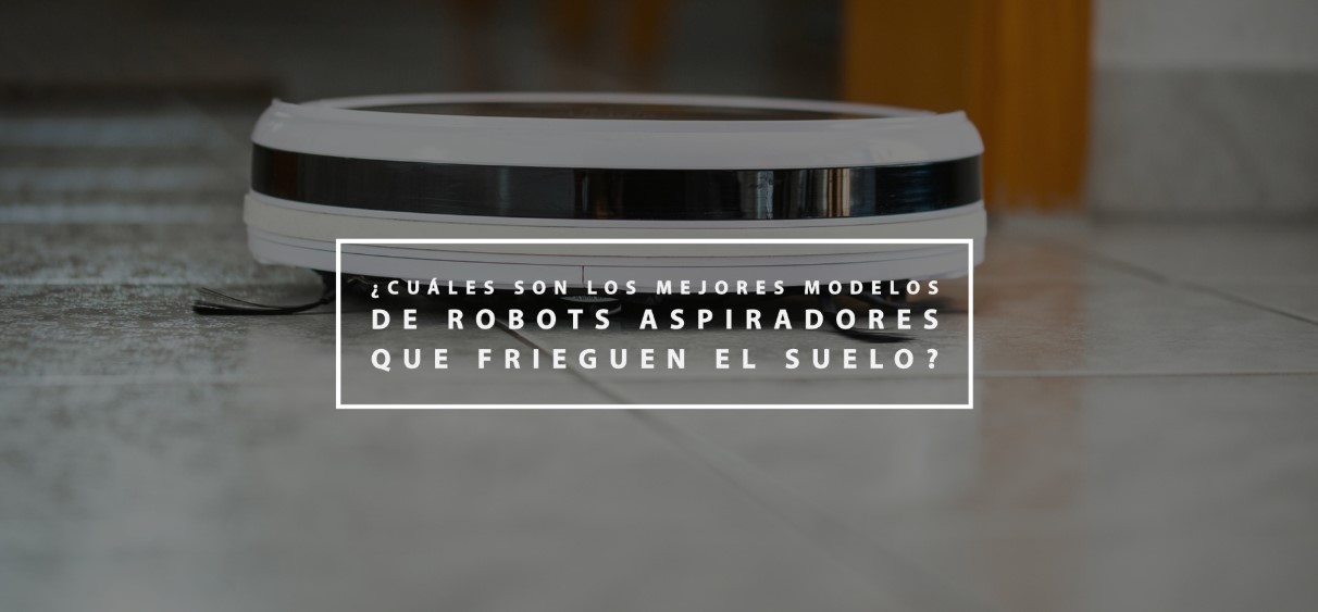 ¿Cuáles son los mejores modelos de robots aspiradores que frieguen el suelo?
