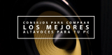 Qué debes tener en cuenta si quieres comprar los mejores altavoces para tu PC